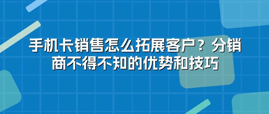 手机卡销售怎么拓展客户？分销商不得不知的优势和技巧