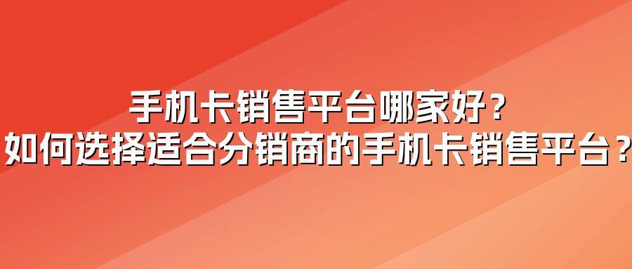 手机卡销售平台哪家好？如何选择适合分销商的手机卡销售平台？