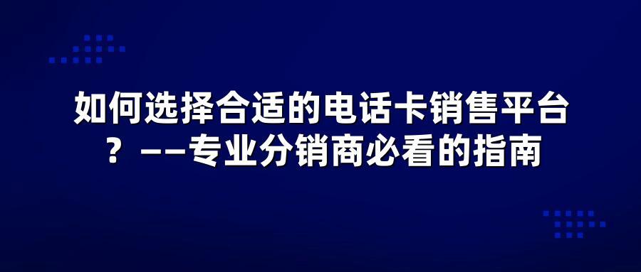 如何选择合适的电话卡销售平台？——专业分销商必看的指南