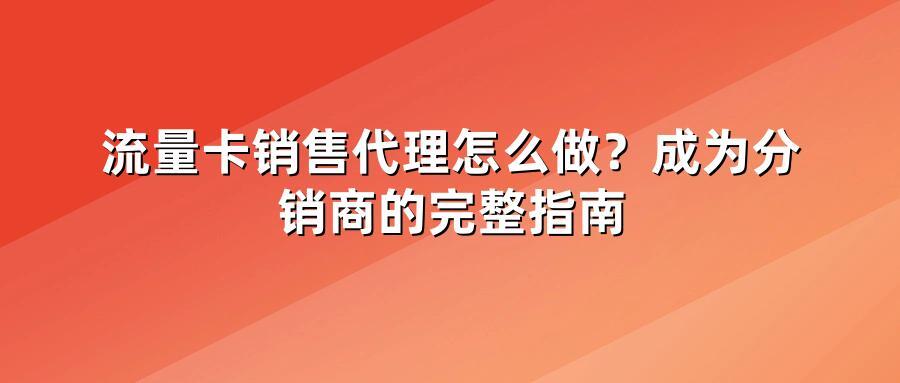 流量卡销售代理怎么做？成为分销商的完整指南