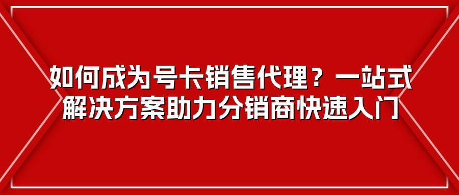 如何成为号卡销售代理？一站式解决方案助力分销商快速入门