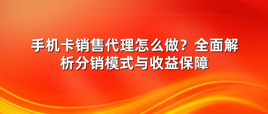 手机卡销售代理怎么做？全面解析分销模式与收益保障