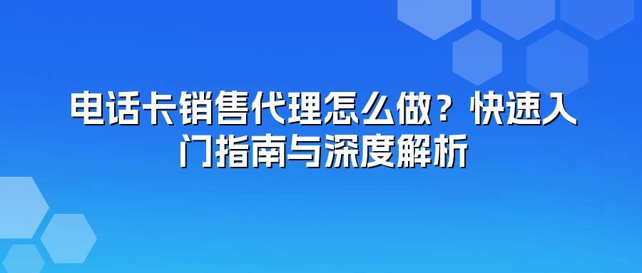 电话卡销售代理怎么做？快速入门指南与深度解析