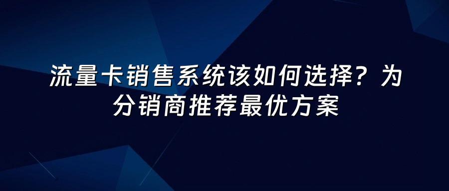 流量卡销售系统该如何选择？为分销商推荐最优方案
