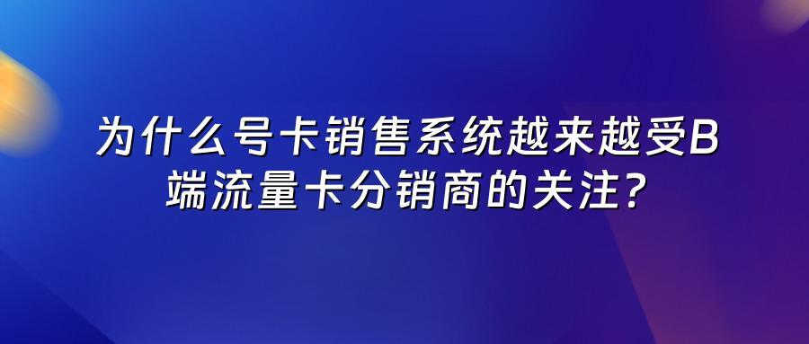为什么号卡销售系统越来越受B端流量卡分销商的关注？