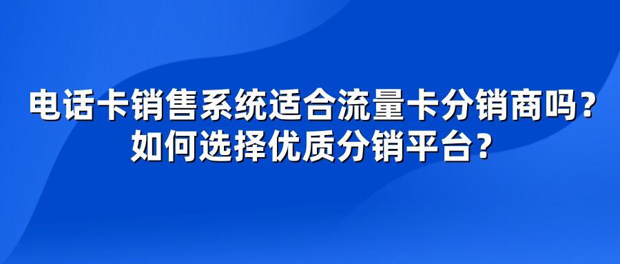 电话卡销售系统适合流量卡分销商吗？如何选择优质分销平台？