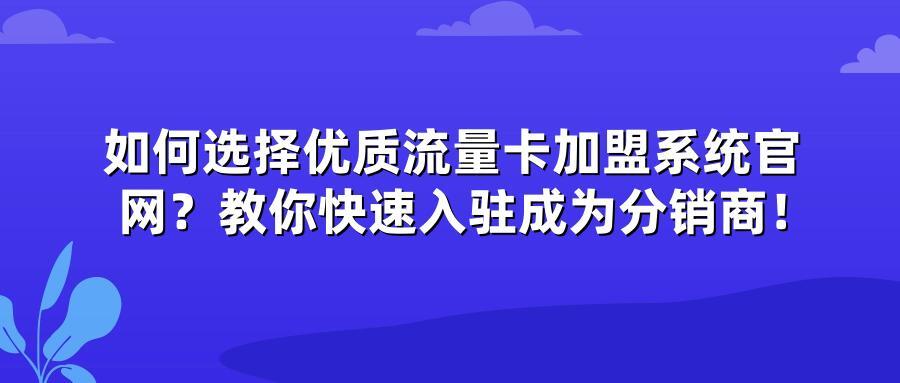 如何选择优质流量卡加盟系统官网？教你快速入驻成为分销商！