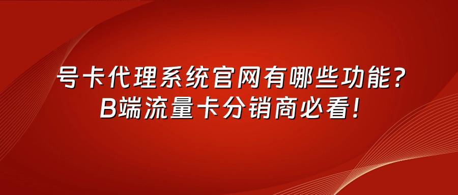 号卡代理系统官网有哪些功能？B端流量卡分销商必看！