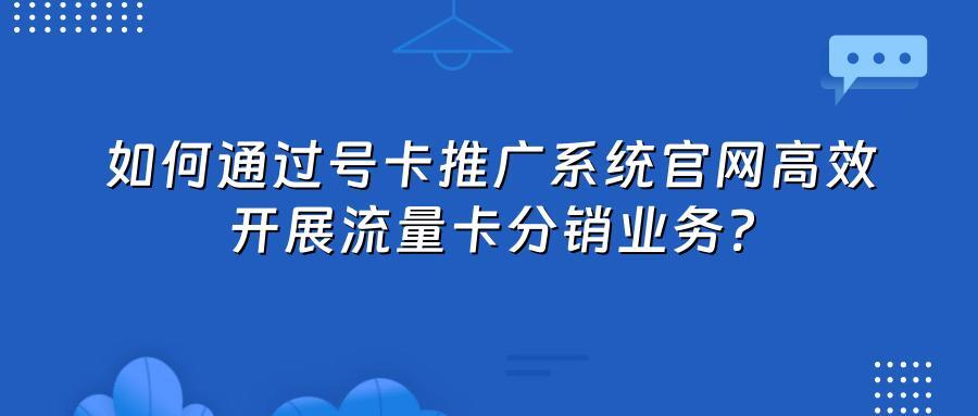 如何通过号卡推广系统官网高效开展流量卡分销业务？