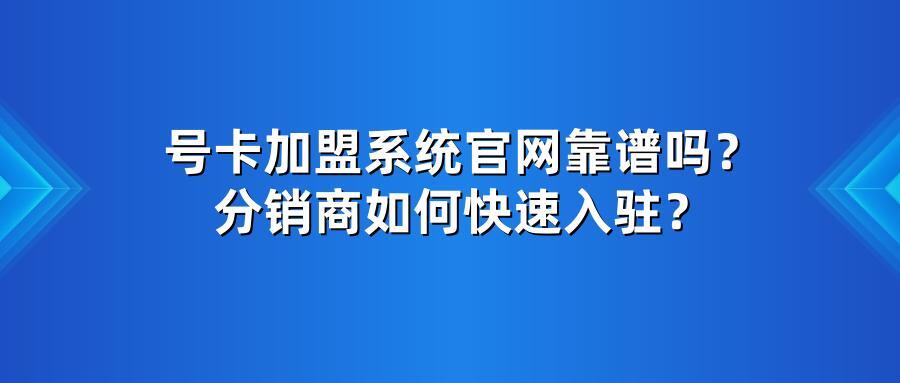 号卡加盟系统官网靠谱吗？分销商如何快速入驻？