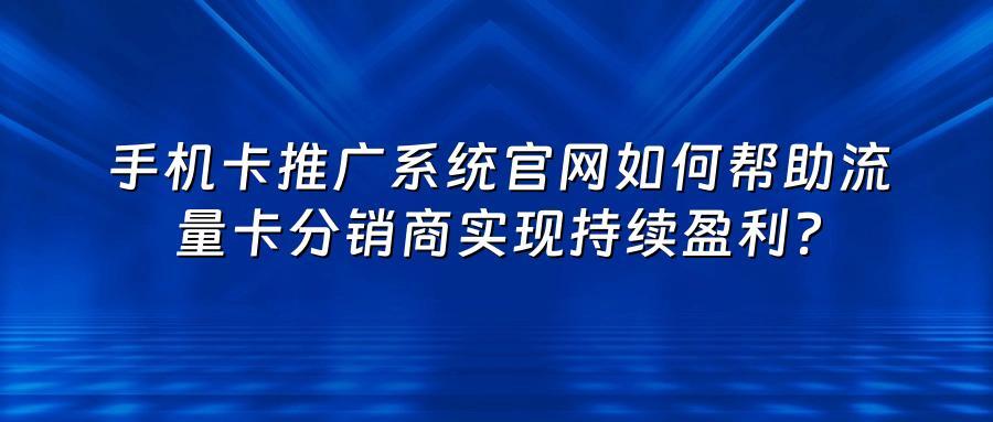 手机卡推广系统官网如何帮助流量卡分销商实现持续盈利？