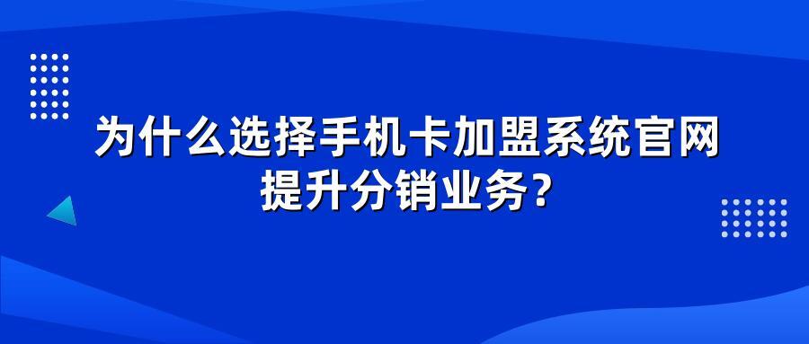 为什么选择手机卡加盟系统官网提升分销业务？