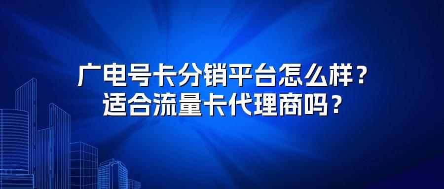 广电号卡分销平台怎么样？适合流量卡代理商吗？