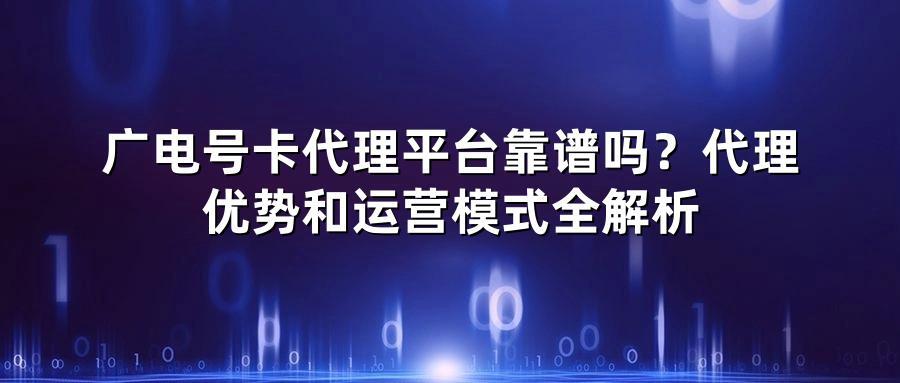 广电号卡代理平台靠谱吗？代理优势和运营模式全解析