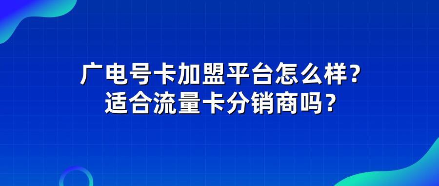 广电号卡加盟平台怎么样？适合流量卡分销商吗？