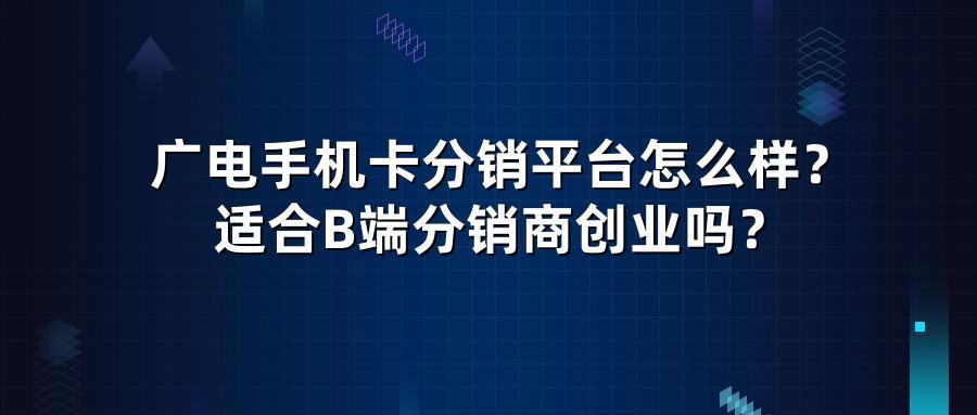 广电手机卡分销平台怎么样？适合B端分销商创业吗？