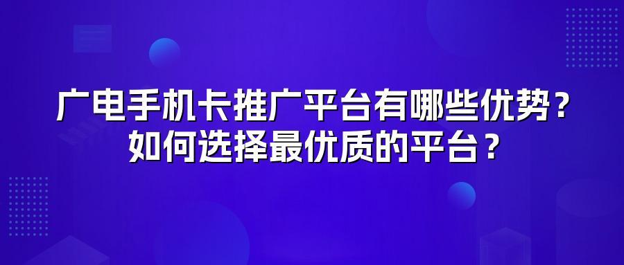 广电手机卡推广平台有哪些优势？如何选择最优质的平台？