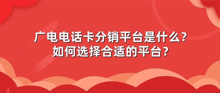 广电电话卡分销平台是什么？如何选择合适的平台？