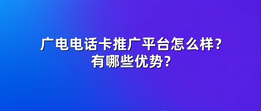 广电电话卡推广平台怎么样？有哪些优势？