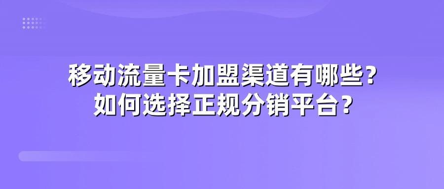 移动流量卡加盟渠道有哪些？如何选择正规分销平台？