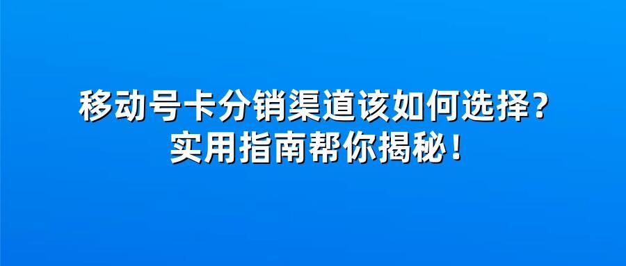 移动号卡分销渠道该如何选择？实用指南帮你揭秘！