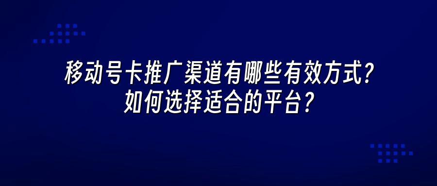 移动号卡推广渠道有哪些有效方式？如何选择适合的平台？