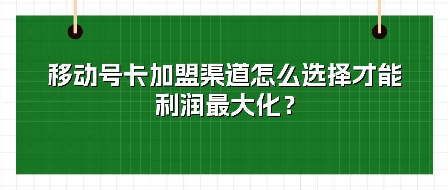 移动号卡加盟渠道怎么选择才能利润最大化？