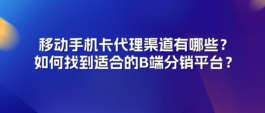 移动手机卡代理渠道有哪些？如何找到适合的B端分销平台？