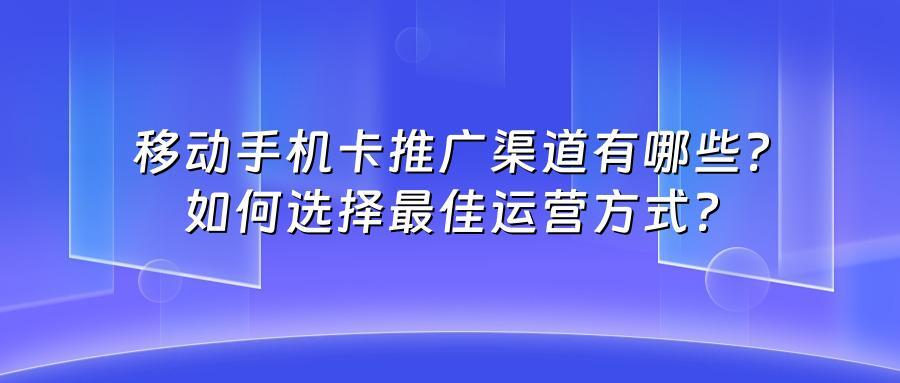 移动手机卡推广渠道有哪些？如何选择最佳运营方式？