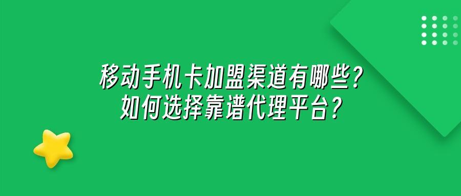 移动手机卡加盟渠道有哪些？如何选择靠谱代理平台？