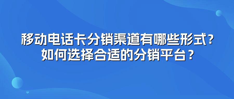 移动电话卡分销渠道有哪些形式？如何选择合适的分销平台？