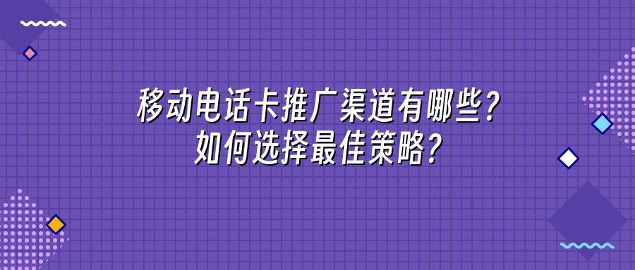 移动电话卡推广渠道有哪些？如何选择最佳策略？