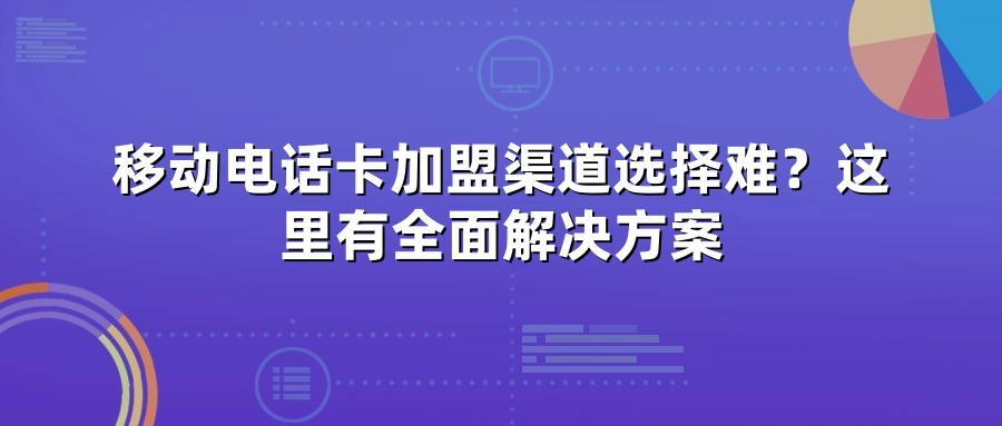 移动电话卡加盟渠道选择难？这里有全面解决方案