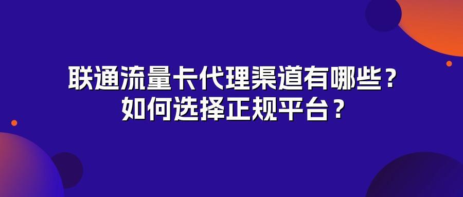 联通流量卡代理渠道有哪些？如何选择正规平台？