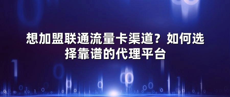 想加盟联通流量卡渠道？如何选择靠谱的代理平台