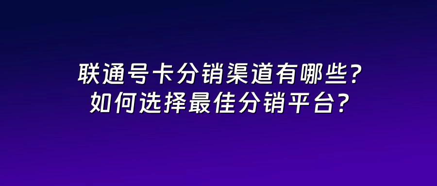 联通号卡分销渠道有哪些？如何选择最佳分销平台？