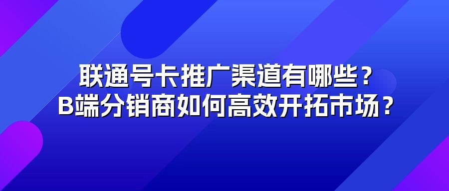 联通号卡推广渠道有哪些？B端分销商如何高效开拓市场？