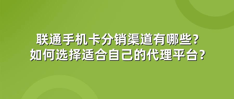 联通手机卡分销渠道有哪些？如何选择适合自己的代理平台？