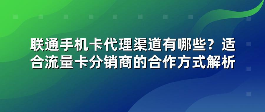 联通手机卡代理渠道有哪些？适合流量卡分销商的合作方式解析
