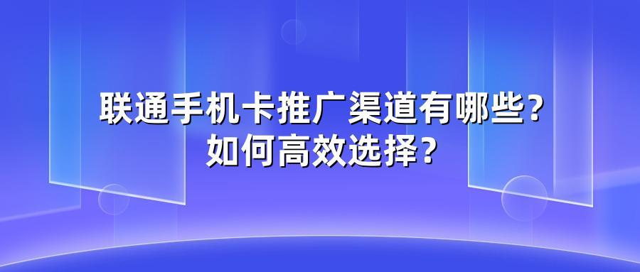 联通手机卡推广渠道有哪些？如何高效选择？