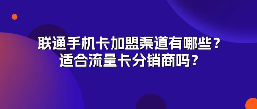 联通手机卡加盟渠道有哪些？适合流量卡分销商吗？