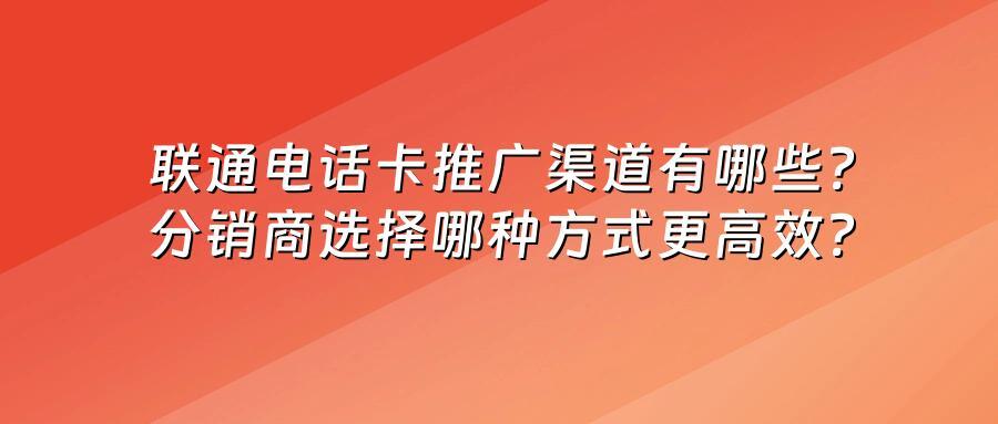 联通电话卡推广渠道有哪些？分销商选择哪种方式更高效？