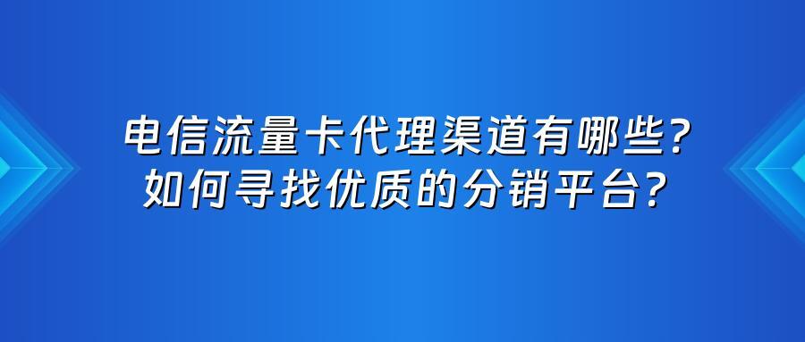 电信流量卡代理渠道有哪些？如何寻找优质的分销平台？
