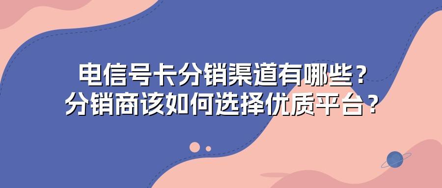 电信号卡分销渠道有哪些？分销商该如何选择优质平台？