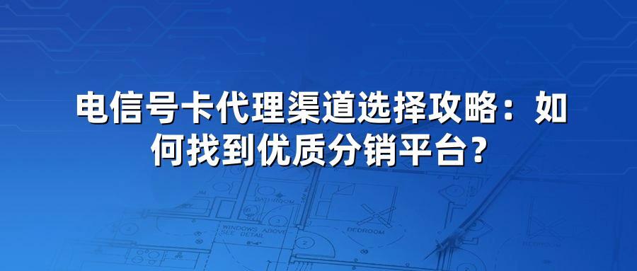 电信号卡代理渠道选择攻略：如何找到优质分销平台？