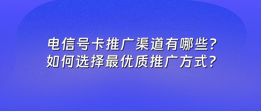 电信号卡推广渠道有哪些？如何选择最优质推广方式？
