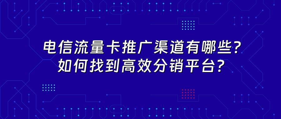 电信流量卡推广渠道有哪些？如何找到高效分销平台？