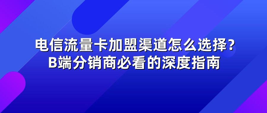 电信流量卡加盟渠道怎么选择？B端分销商必看的深度指南