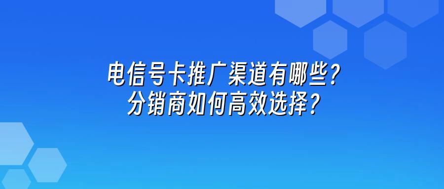 电信号卡推广渠道有哪些？分销商如何高效选择？
