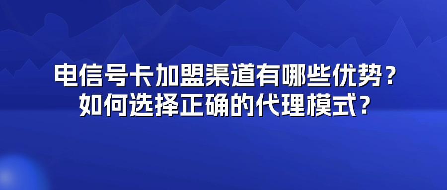 电信号卡加盟渠道有哪些优势？如何选择正确的代理模式？